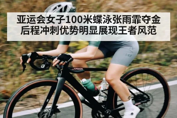 亚运会女子100米蝶泳张雨霏夺金后程冲刺优势明显展现王者风范