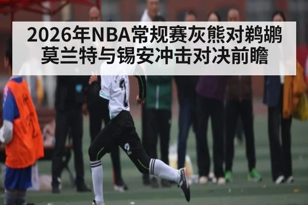 2026年NBA常规赛灰熊对鹈鹕 莫兰特与锡安冲击对决前瞻
