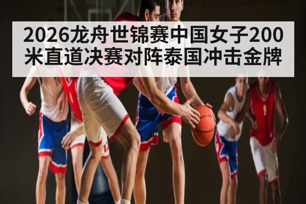 2026龙舟世锦赛中国女子200米直道决赛对阵泰国冲击金牌