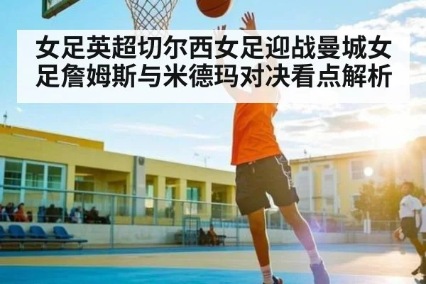 女足英超切尔西女足迎战曼城女足詹姆斯与米德玛对决看点解析