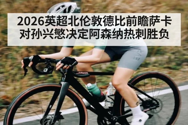 2026英超北伦敦德比前瞻萨卡对孙兴慜决定阿森纳热刺胜负