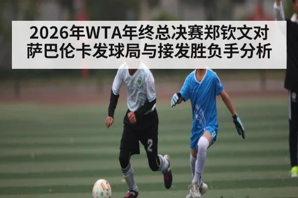 2026年WTA年终总决赛郑钦文对萨巴伦卡发球局与接发胜负手分析
