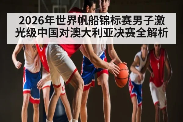 2026年世界帆船锦标赛男子激光级中国对澳大利亚决赛全解析
